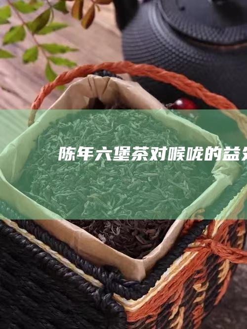 陈年六堡茶对喉咙的益处