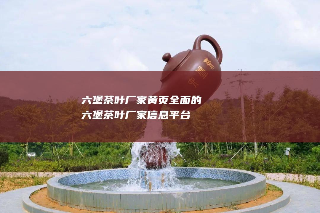 六堡茶叶厂家黄页：全面的六堡茶叶厂家信息平台