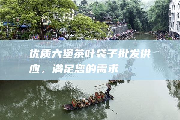 优质六堡茶叶袋子批发供应，满足您的需求