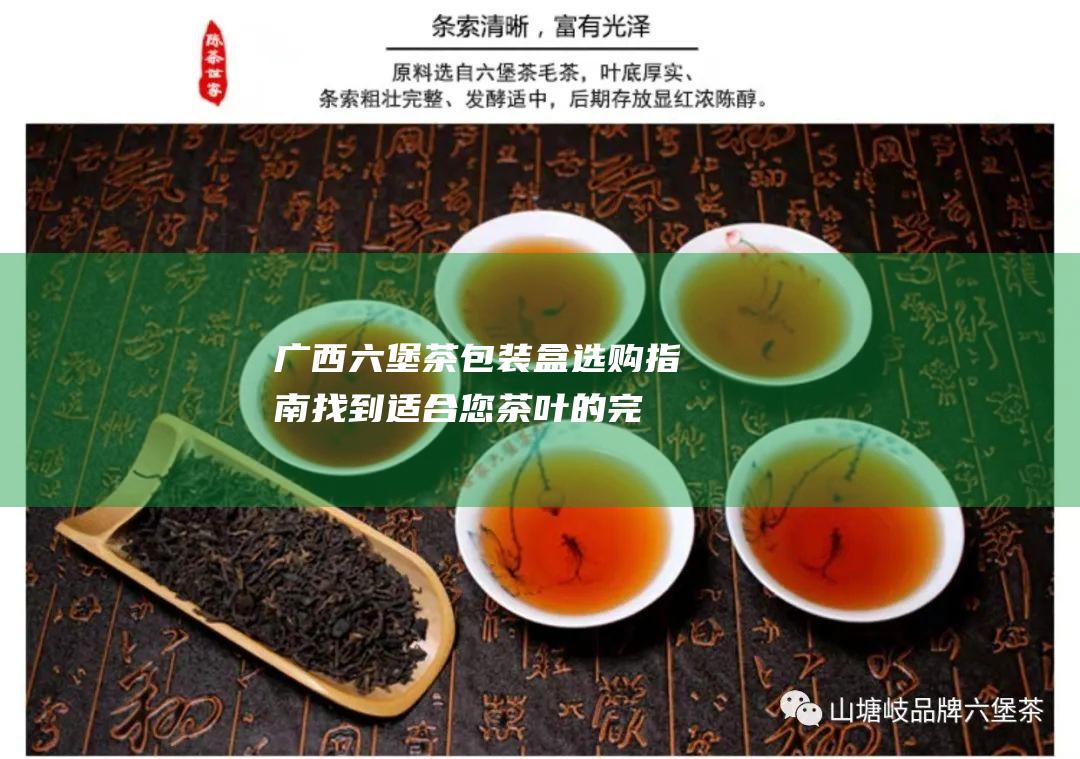 广西六堡茶包装盒选购指南：找到适合您茶叶的完美盒子