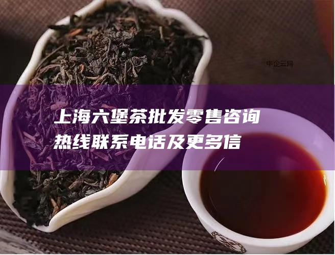 上海六堡茶批发零售咨询热线：联系电话及更多信息