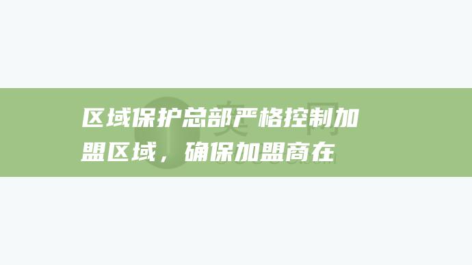 区域保护：总部严格控制加盟区域，确保加盟商在一定区域内的独家经营权。