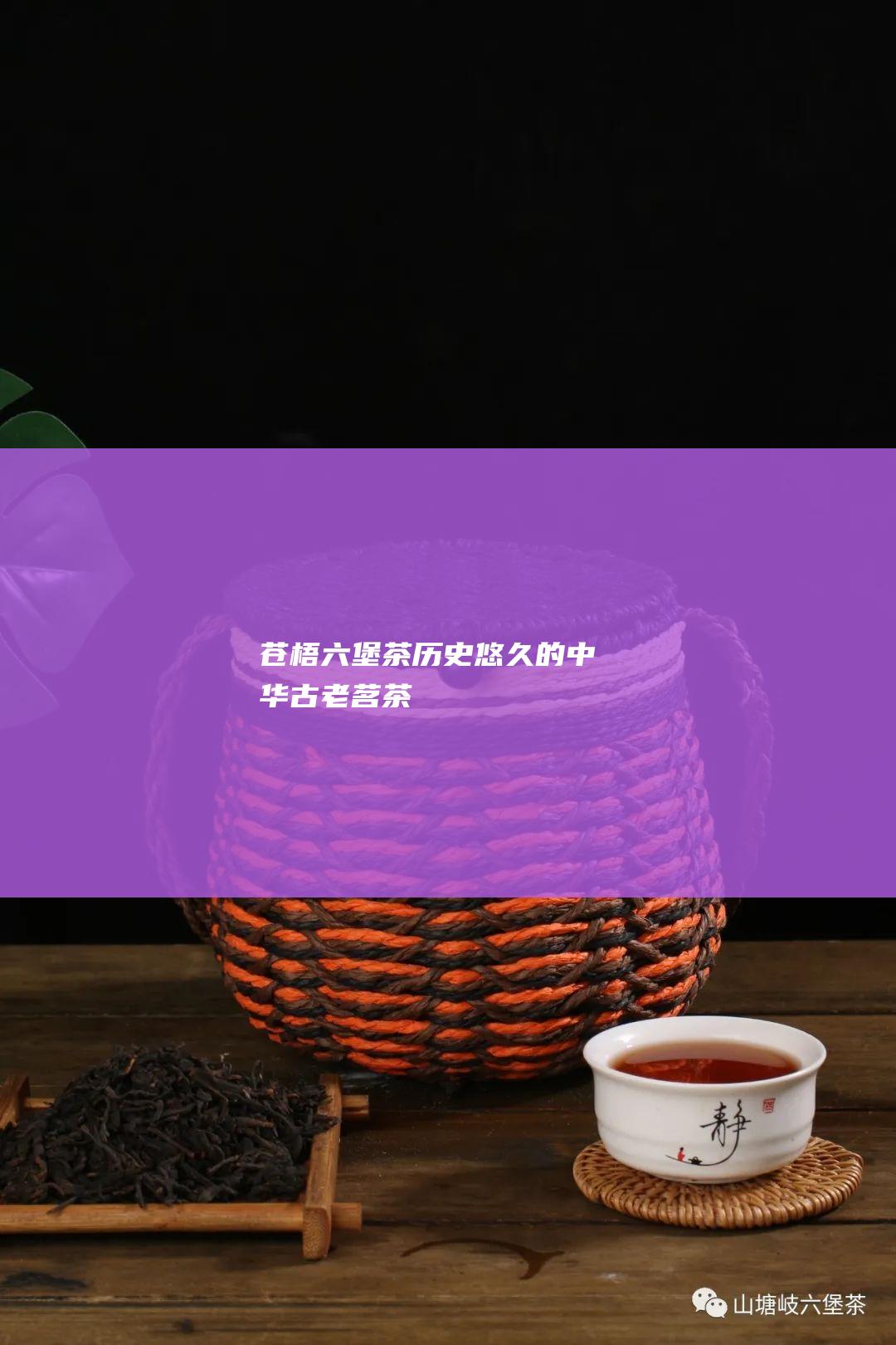 苍梧六堡茶：历史悠久的中华古老茗茶