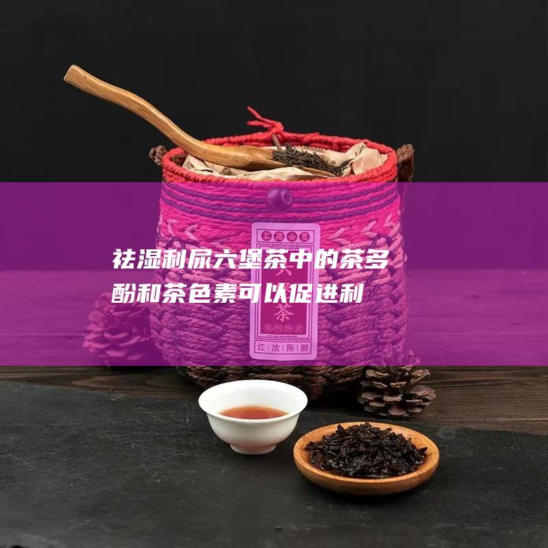 祛湿利尿：六堡茶中的茶多酚和茶色素可以促进利尿，帮助排除体内的湿气和毒素。