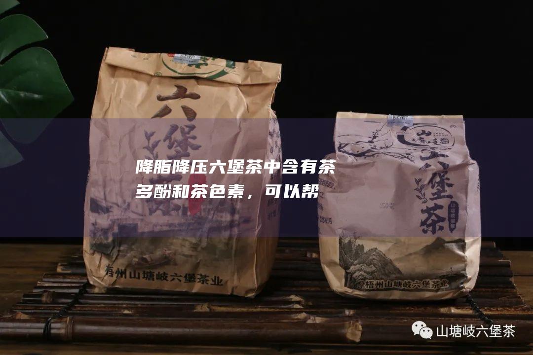 降脂降压中含有茶多酚和茶色素，可以帮