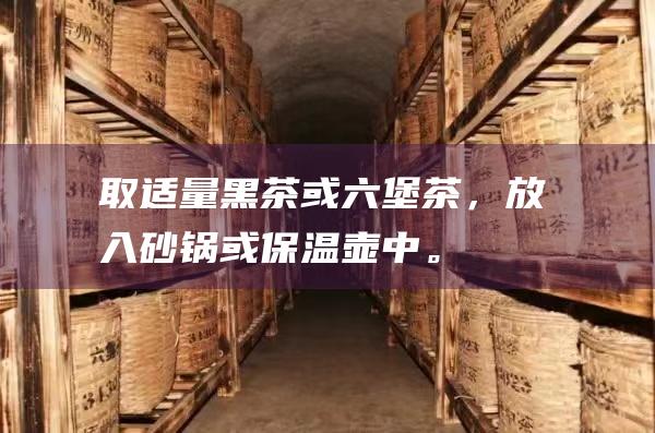 取适量黑茶或六堡茶，放入砂锅或保温壶中。