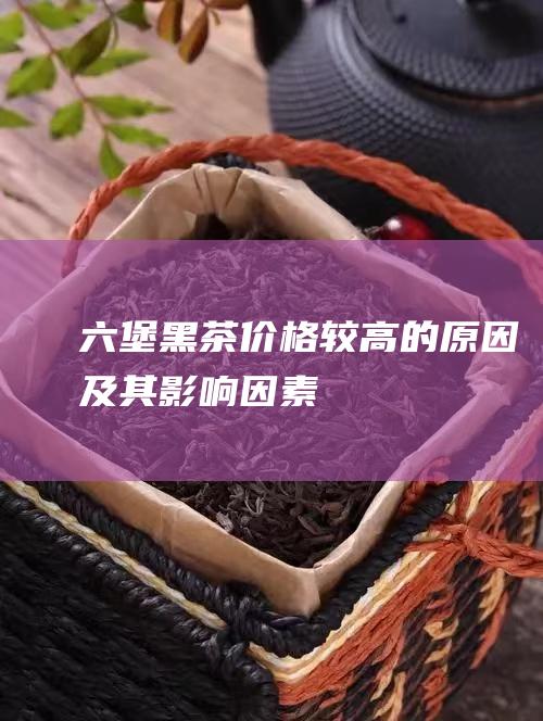 六堡黑茶价格较高的原因及其影响因素