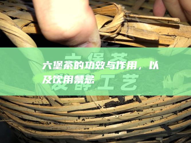 六堡茶的功效与作用，以及饮用禁忌