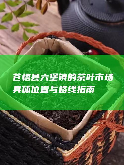 苍梧县六堡镇的茶叶市场：具体位置与路线指南