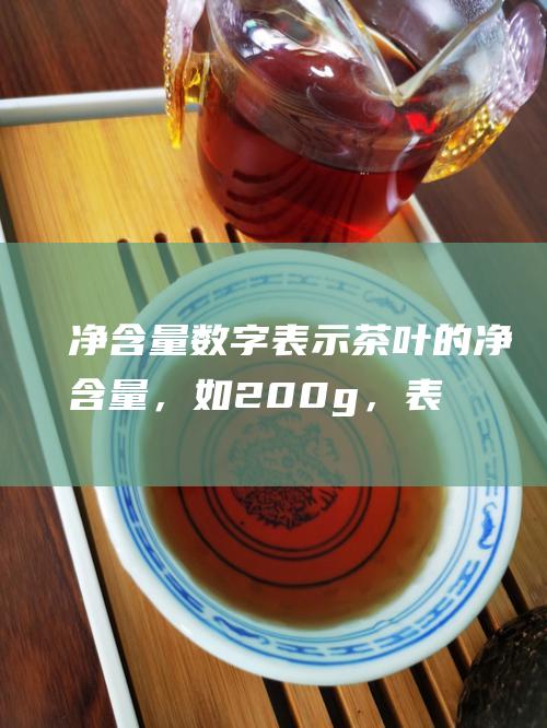 净含量数字：表示茶叶的净含量，如200g，表示茶叶净含量为200克。