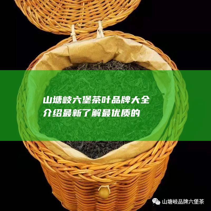 山塘岐六堡茶叶品牌大全介绍最新：了解最优质的普洱茶品牌