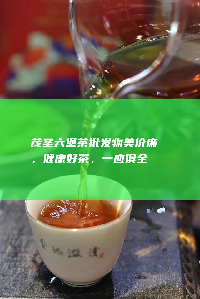 茂圣六堡茶批发：物美价廉，健康好茶，一应俱全