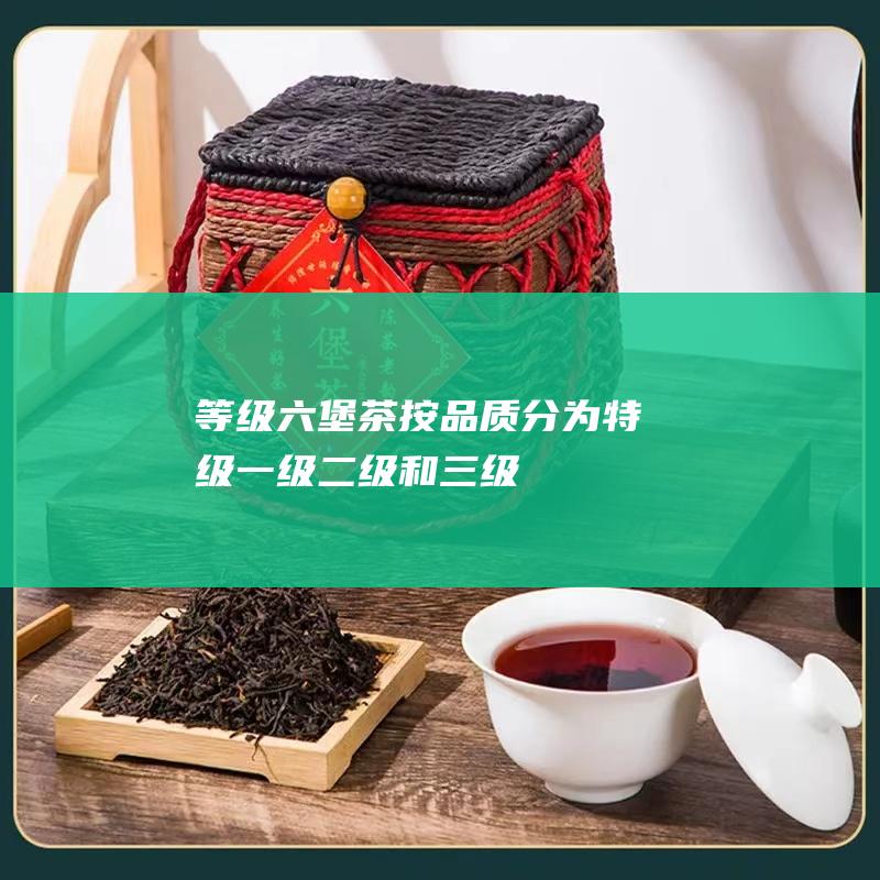 等级：六堡茶按品质分为特级、一级、二级和三级，等级越高，茶叶品质越好。