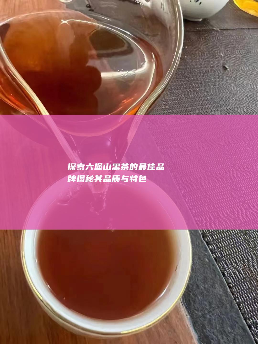 探索六堡山黑茶的最佳品牌：揭秘其品质与特色