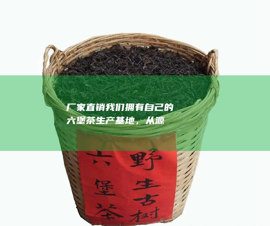 厂家直销：我们拥有自己的六堡茶生产基地，从源头把控茶叶品质，确保您购买的都是正宗、新鲜的六堡茶。