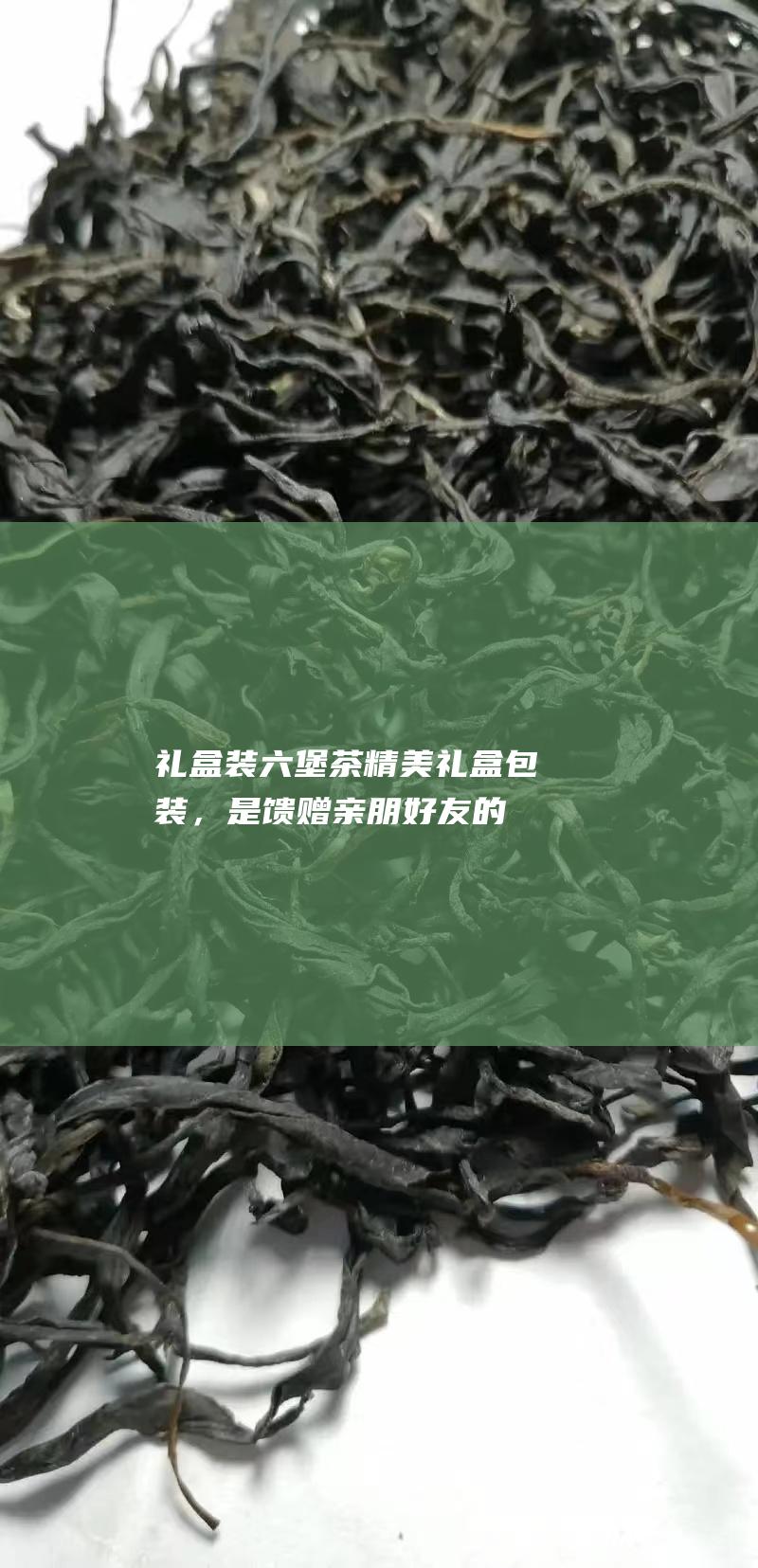 礼盒装六堡茶：精美礼盒包装，是馈赠亲朋好友的理想选择。