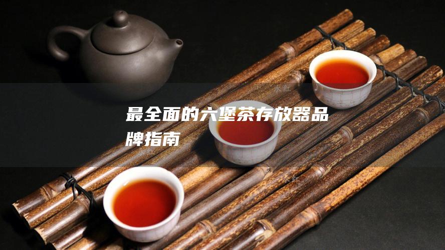 最全面的六堡茶存放器品牌指南