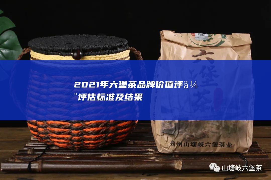 2021年六堡茶品牌价值评估：评估标准及结果分析