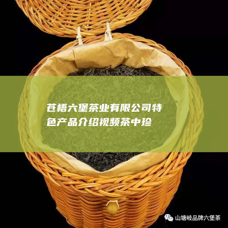 苍梧六堡茶业有限公司特色产品介绍视频：茶中珍品，传承经典