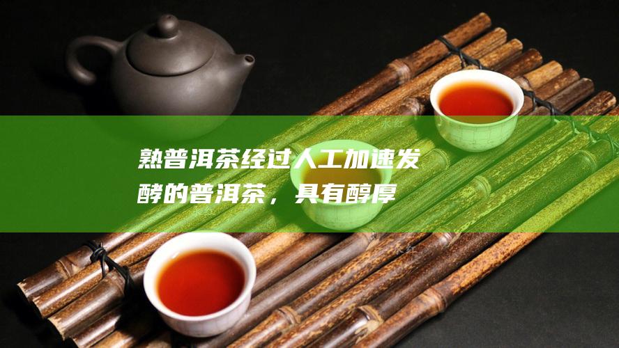 熟普洱茶：经过人工加速发酵的普洱茶，具有醇厚甘甜、陈香浓郁的特点。