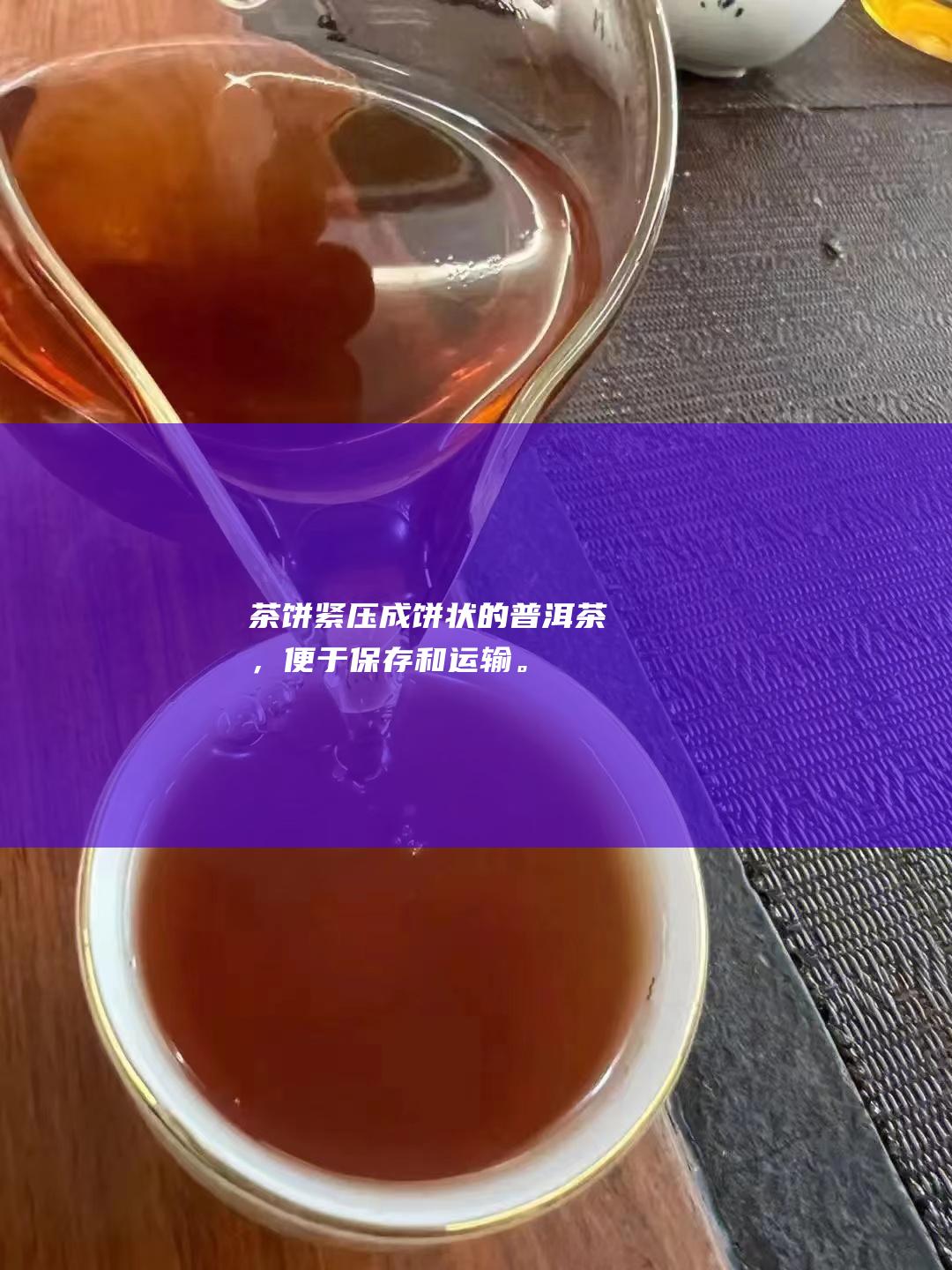 茶饼：紧压成饼状的普洱茶，便于保存和运输。