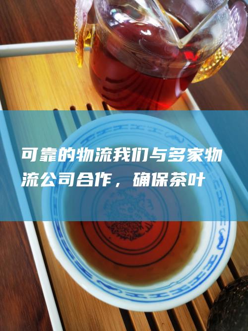 可靠的物流： 我们与多家物流公司合作，确保茶叶安全快捷地送达到您的手中。