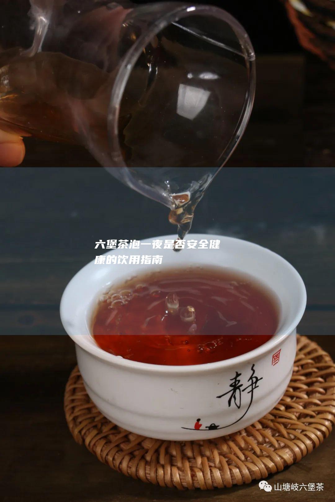 六堡茶泡一夜：是否安全健康的饮用指南