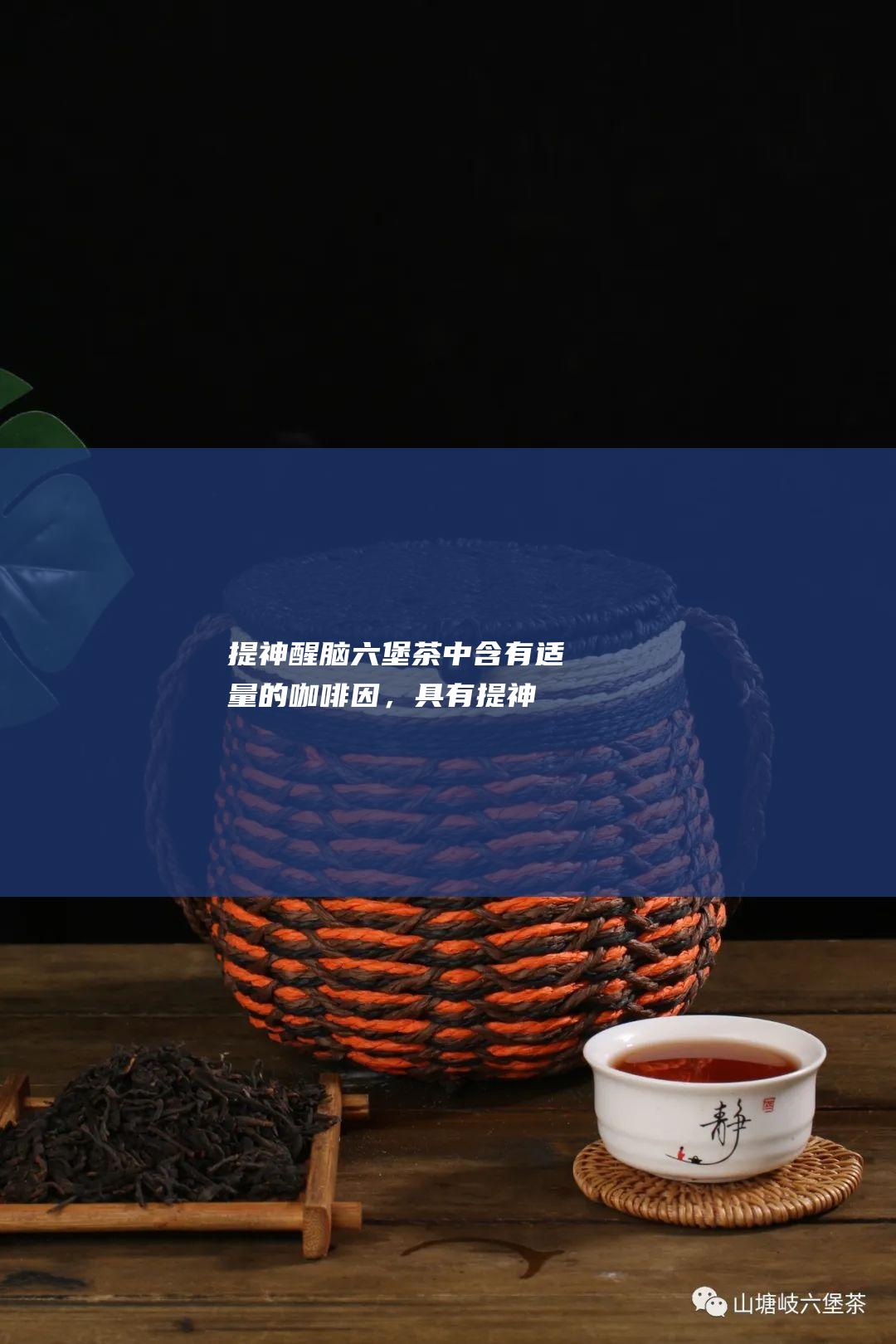 提神醒脑：六堡茶中含有适量的咖啡因，具有提神醒脑的作用。