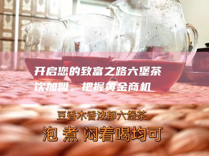 开启您的致富之路：六堡茶饮加盟，把握黄金商机！