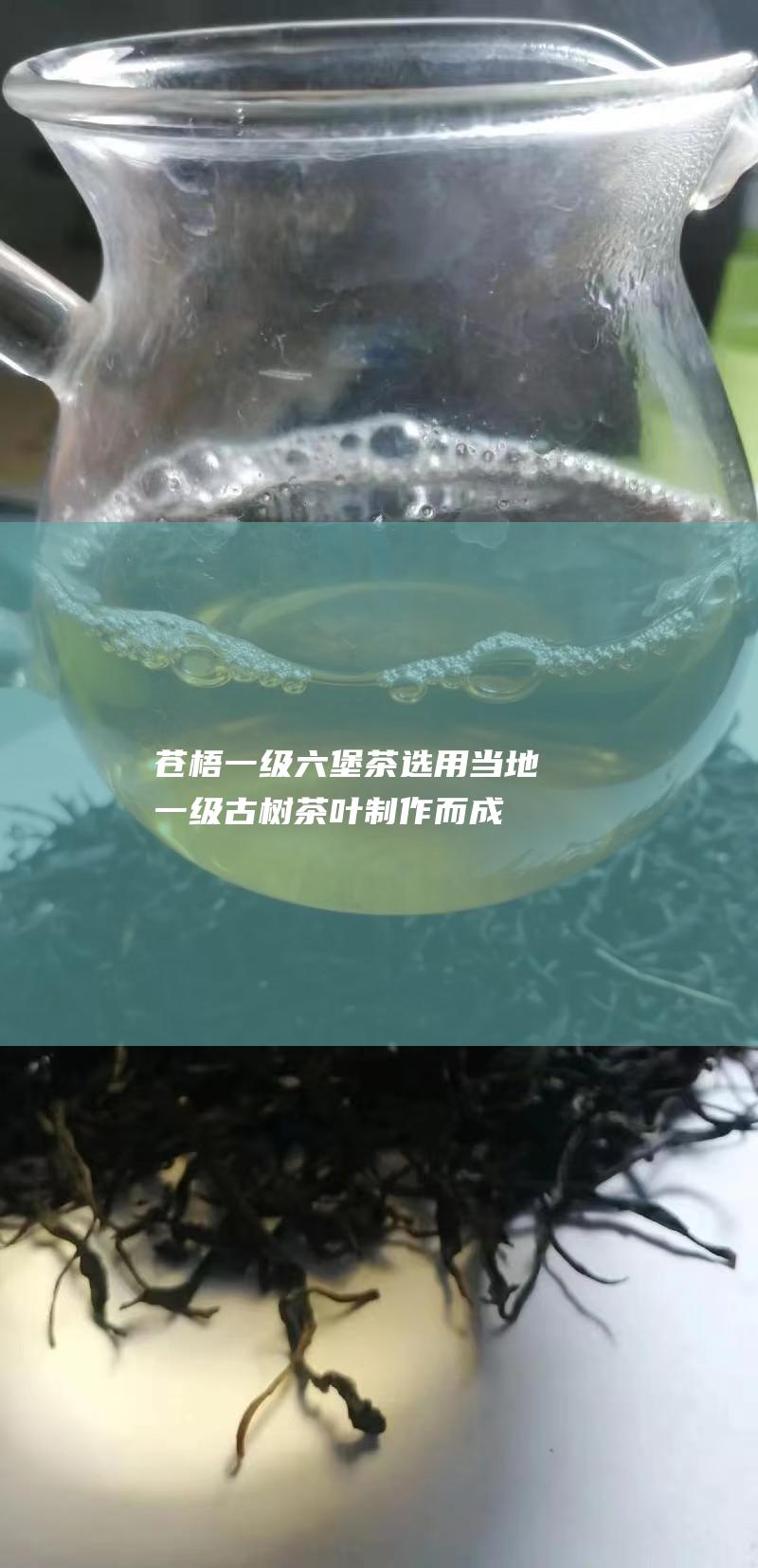 苍梧一级六堡茶：选用当地一级古树茶叶制作而成，口感醇厚适口，回味悠长。