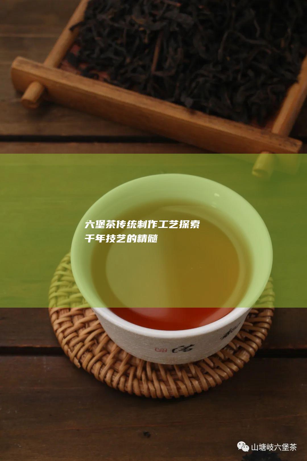 六堡茶传统制作工艺：探索千年技艺的精髓