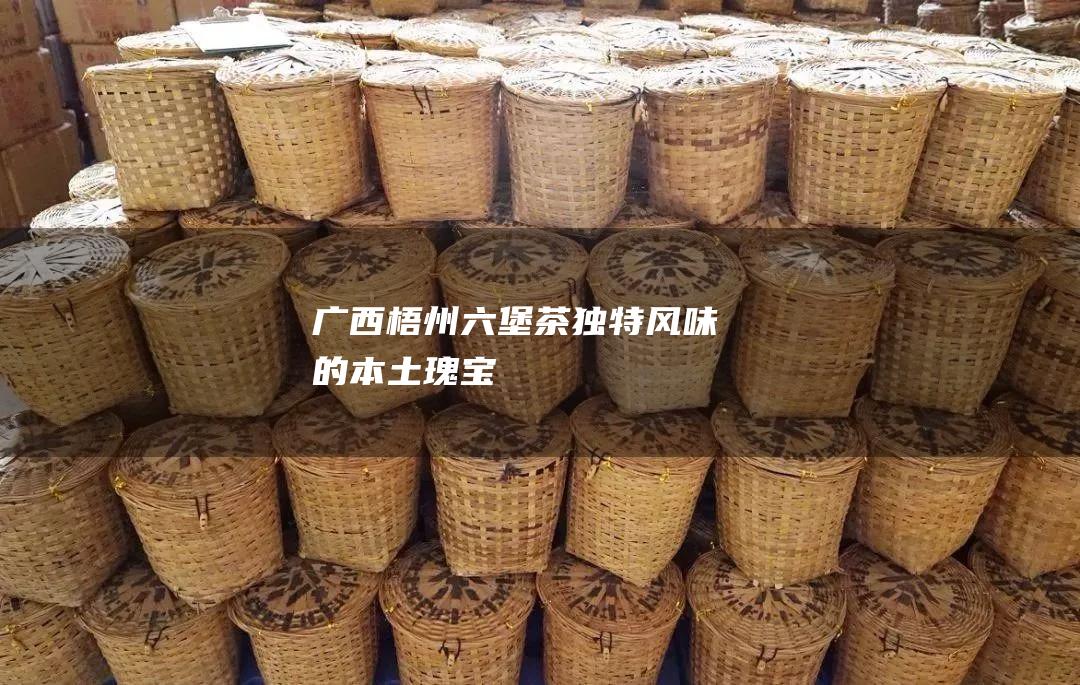 广西梧州六堡茶：独特风味的本土瑰宝