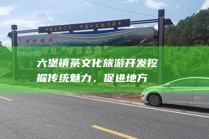 六堡镇茶文化旅游开发：挖掘传统魅力，促进地方经济