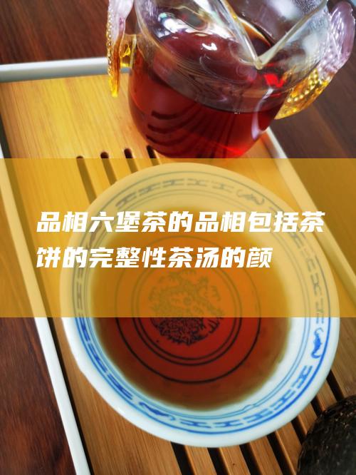 品相：六堡茶的品相包括茶饼的完整性、茶汤的颜色和香气等，品相好的六堡茶价格更高。