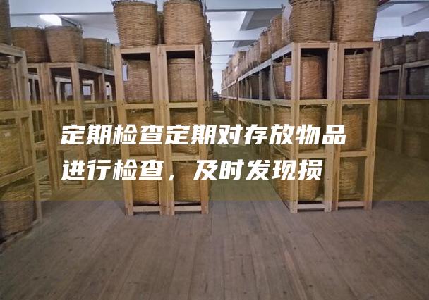 定期检查：定期对存放物品进行检查，及时发现损坏或变质的情况，并采取相应的措施。