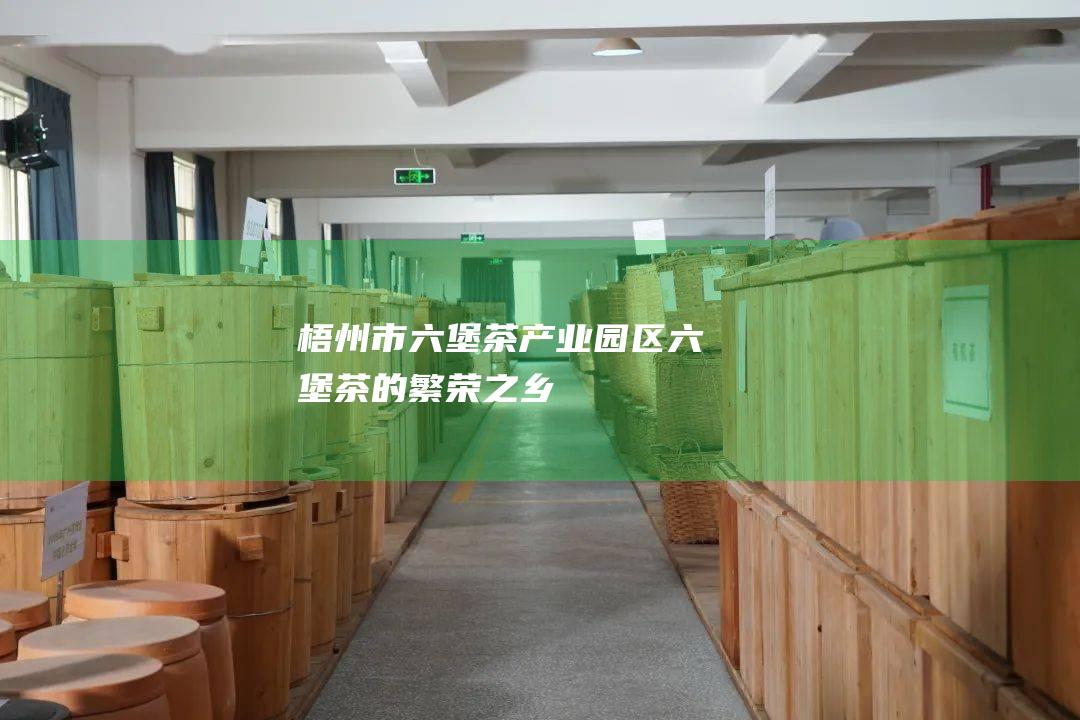 梧州市六堡茶产业园区：六堡茶的繁荣之乡