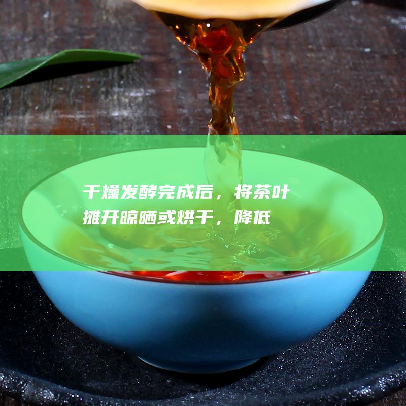 干燥：发酵完成后，将茶叶摊开晾晒或烘干，降低茶叶水分含量。