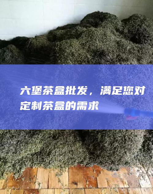 六堡茶盒批发，满足您对定制茶盒的需求