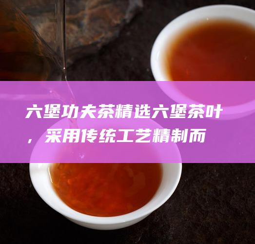 六堡功夫茶：精选六堡茶叶，采用传统工艺精制而成，具有独特的香气和滋味。六堡功夫茶茶汤呈金黄色，滋味醇厚香甜，回味悠长。