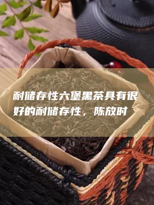 耐储存性：六堡黑茶具有很好的耐储存性，陈放时间越久，风味越佳。