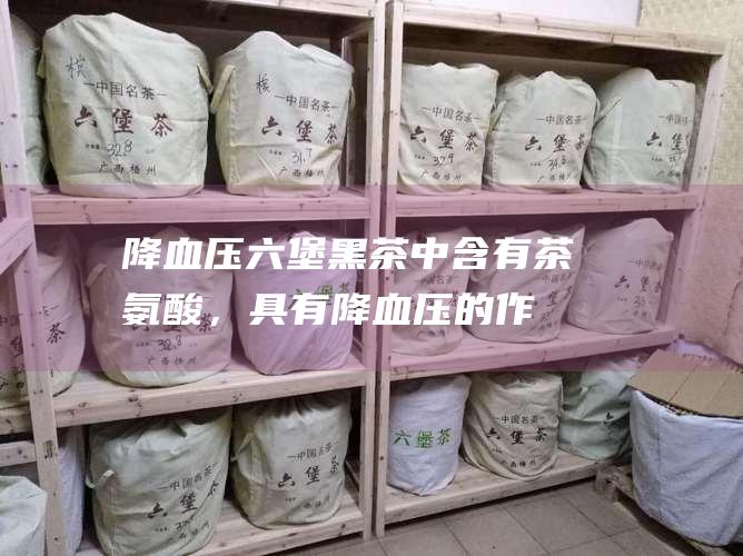 降血压：六堡黑茶中含有茶氨酸，具有降血压的作用。