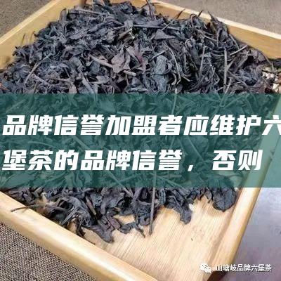 品牌信誉：加盟者应维护六堡茶的品牌信誉，否则可能影响加盟店的经营。