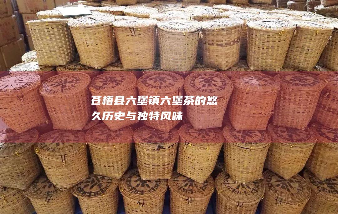 苍梧县六堡茶的悠久历史与独特风味