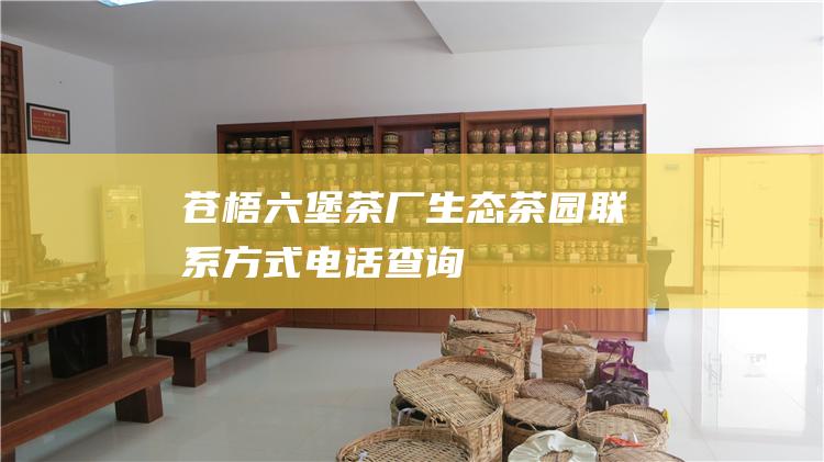 苍梧六堡茶厂生态茶园联系方式 - 电话查询