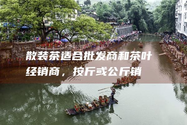 散装茶：适合批发商和茶叶经销商，按斤或公斤销售。