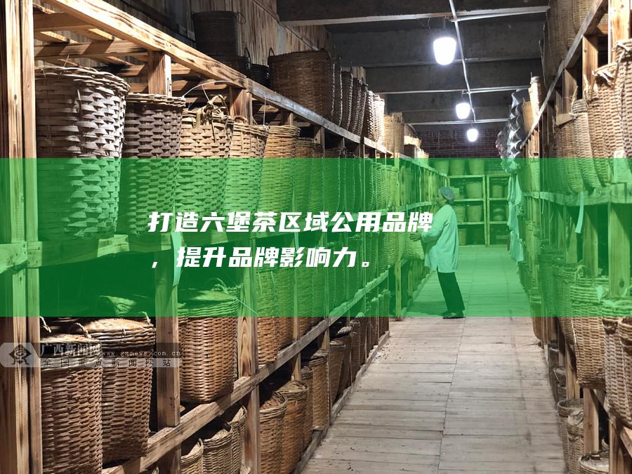 打造六堡茶区域公用品牌，提升品牌影响力。