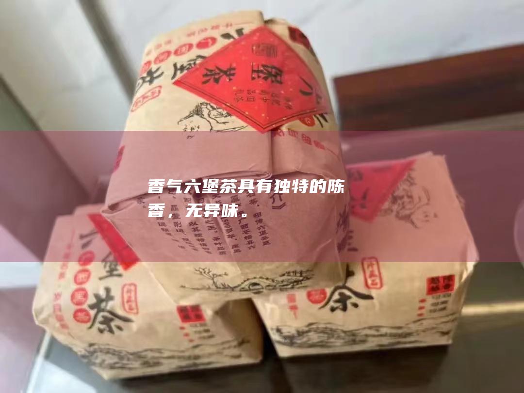 香气：六堡茶具有独特的陈香，无异味。