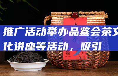 推广活动：举办品鉴会、茶文化讲座等活动，吸引顾客。