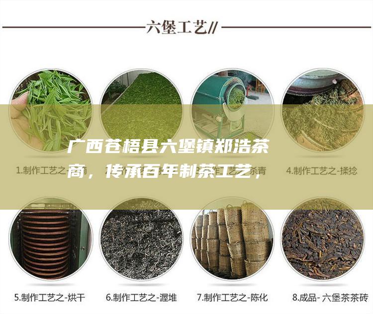 广西苍梧县六堡镇郑浩茶商，传承百年制茶工艺，为您带来正宗六堡茶