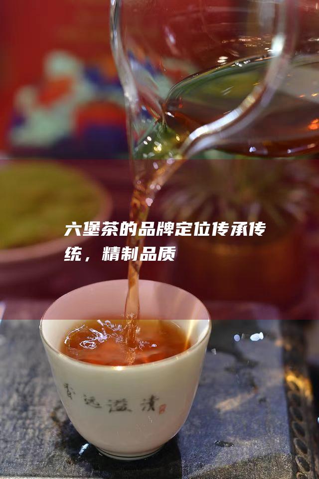 六堡茶的品牌定位：传承传统，精制品质